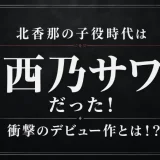 北香那の子役時代は「西乃サワ」だった！衝撃のデビュー作とは！？