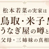 松本若菜の実家は鳥取・米子！うなぎ屋の噂と父母・三姉妹の真相
