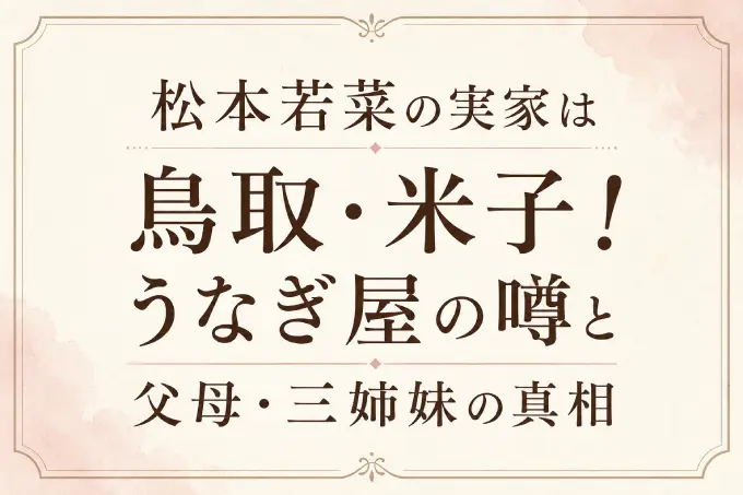 松本若菜の実家は鳥取・米子！うなぎ屋の噂と父母・三姉妹の真相