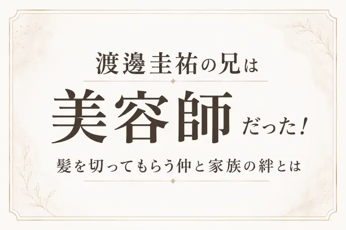 渡邊圭祐の兄は美容師だった！髪を切ってもらう仲と家族の絆とは