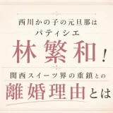 西川かの子の元旦那はパティシエ林繁和！関西スイーツ界の重鎮との離婚理由とは