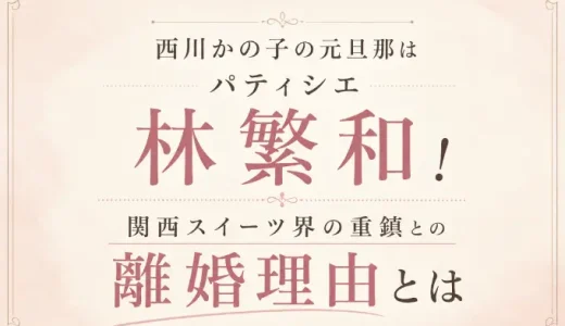 西川かの子の元旦那はパティシエ林繁和！関西スイーツ界の重鎮との離婚理由とは