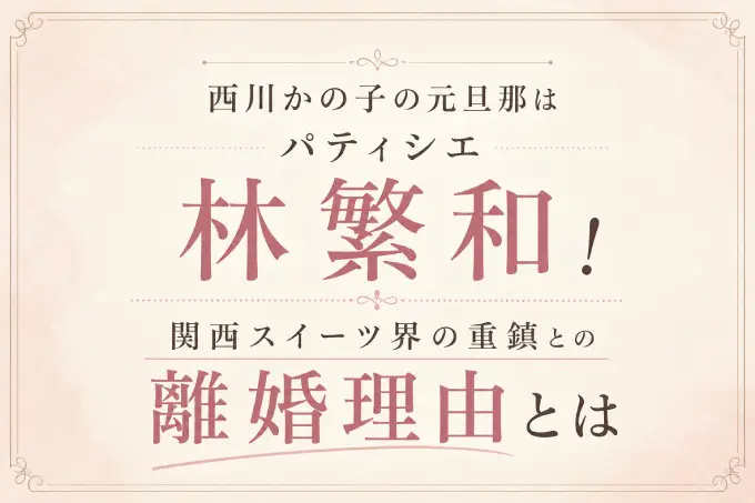 西川かの子の元旦那はパティシエ林繁和！関西スイーツ界の重鎮との離婚理由とは